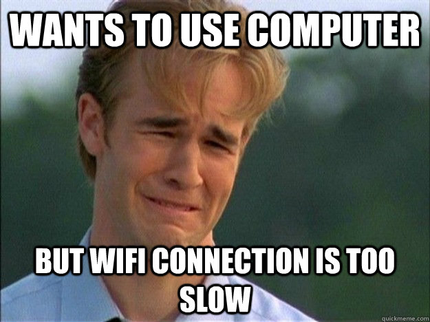 Wants to use computer but wifi connection is too slow - Wants to use computer but wifi connection is too slow  First World Teenager