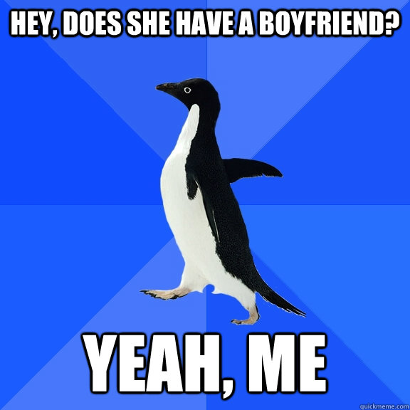 Hey, does she have a boyfriend? Yeah, me  Socially Awkward Penguin