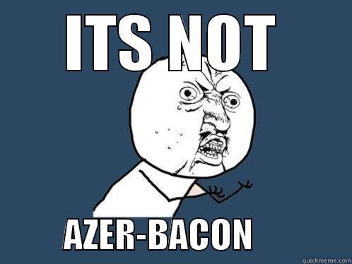 ITS NOT           AZER-BACON              Y U No