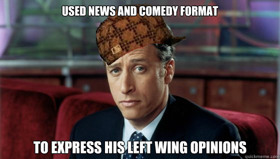 USED NEWS AND COMEDY FORMAT TO EXPRESS HIS LEFT WING OPINIONS - USED NEWS AND COMEDY FORMAT TO EXPRESS HIS LEFT WING OPINIONS  Scumbag Jon Stewart