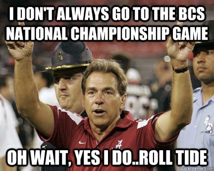 I don't always go to the BCS National Championship Game oh wait, yes i do..roll tide - I don't always go to the BCS National Championship Game oh wait, yes i do..roll tide  Scumbag Nick Saban