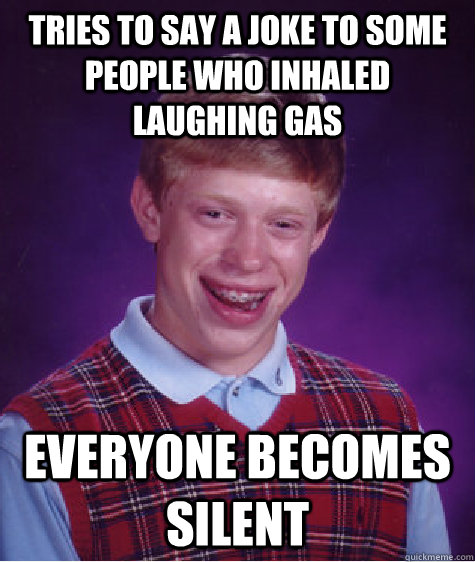 tries to say a joke to some people who inhaled laughing gas everyone becomes silent  Bad Luck Brian