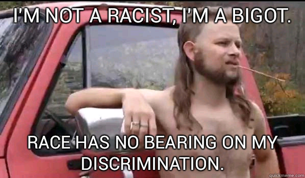 I'm not a racist, I'm a bigot. Race has no bearing on my discrimination.  Almost Politically Correct Redneck