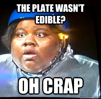 the plate wasn't edible? oh crap  Fat Black Lady