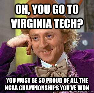 Oh, You go to Virginia Tech? You must be so proud of all the ncaa championships you've won  Condescending Wonka
