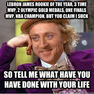 LeBron James rookie of the year, 3 time mvp, 2 olympic gold medals, one finals mvp, nba champion. but you claim i suck so tell me what have you have done with your life  Condescending Wonka