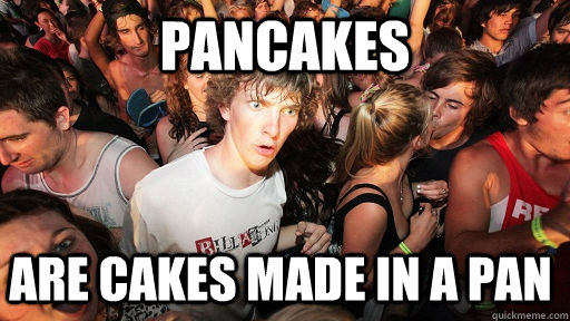 Pancakes are cakes made in a pan  Sudden Clarity Clarence