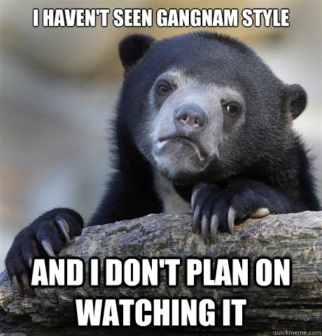 I haven't seen Gangnam Style And I don't plan on watching it  Confession Bear