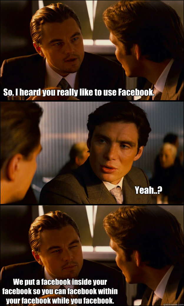 So, I heard you really like to use Facebook. Yeah..? We put a facebook inside your facebook so you can facebook within your facebook while you facebook.  Inception