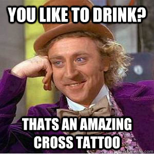 You like to drink? thats an amazing cross tattoo  willy wonka