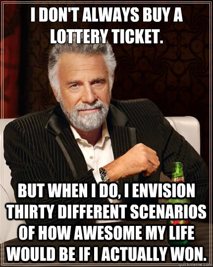 I don't always buy a lottery ticket. But when I do, I envision thirty different scenarios of how awesome my life would be if I actually won.  The Most Interesting Man In The World