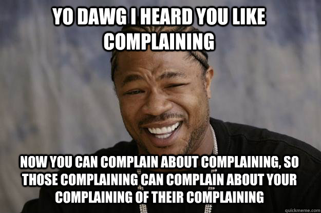 YO DAWG I HEARD YOU LIKE COMPLAINING NOW YOU CAN COMPLAIN ABOUT COMPLAINING, SO THOSE COMPLAINING CAN COMPLAIN ABOUT YOUR COMPLAINING OF THEIR COMPLAINING - YO DAWG I HEARD YOU LIKE COMPLAINING NOW YOU CAN COMPLAIN ABOUT COMPLAINING, SO THOSE COMPLAINING CAN COMPLAIN ABOUT YOUR COMPLAINING OF THEIR COMPLAINING  Xzibit meme