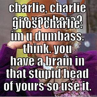 CHARLIE, CHARLIE ARE YOU HERE? GHOST CHARLIE: IM U DUMBASS. THINK. YOU HAVE A BRAIN IN THAT STUPID HEAD OF YOURS SO USE IT. Condescending Wonka