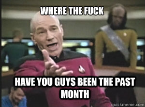 where the fuck have you guys been the past month  Annoyed Picard