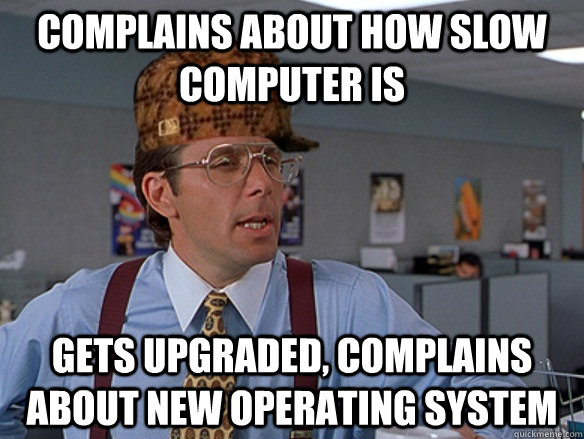 Complains about how slow computer is Gets upgraded, complains about new operating system - Complains about how slow computer is Gets upgraded, complains about new operating system  Misc