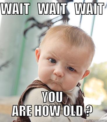 WAIT   WAIT   WAIT  YOU ARE HOW OLD ? skeptical baby