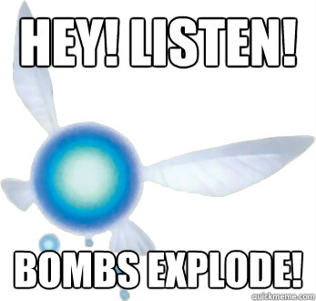 Hey! Listen! Bombs explode!  Annoying Navi