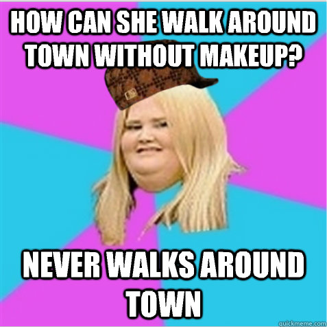 How can she walk around town without makeup? Never walks around town - How can she walk around town without makeup? Never walks around town  scumbag fat girl
