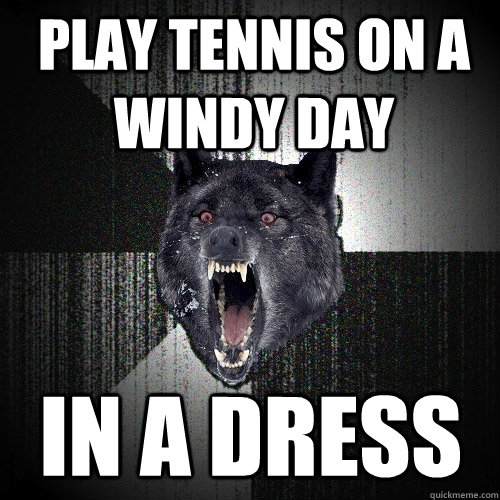 play tennis on a windy day in a dress  Insanity Wolf