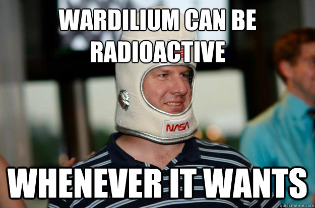 Wardilium can be radioactive Whenever it wants  