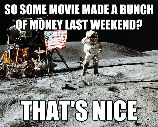 So some movie made a bunch of money last weekend? That's nice  Unimpressed Astronaut