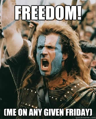 FREEDOM! 
(me on any given Friday)  Braveheart