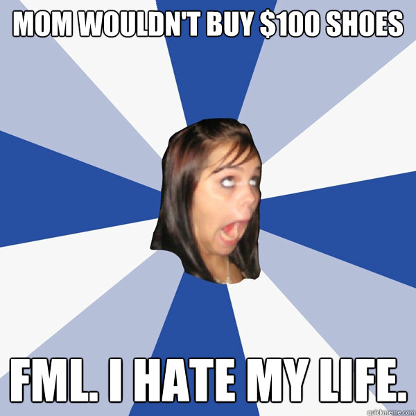 mom wouldn't buy $100 shoes FML. I HATE MY LIFE.   Annoying Facebook Girl