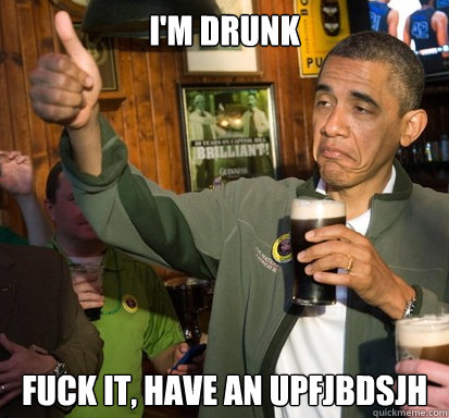 I'm drunk fuck it, have an upfjbdsjh  Upvote Obama