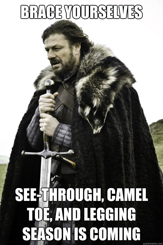Brace yourselves See-through, camel toe, and legging season is coming - Brace yourselves See-through, camel toe, and legging season is coming  Brace yourself