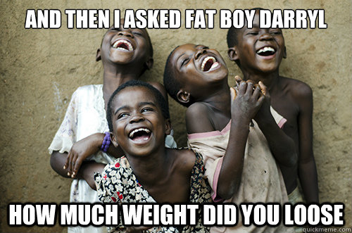 AND THEN I ASKED FAT BOY DARRYL HOW MUCH WEIGHT DID YOU LOOSE  African Kids Laughing