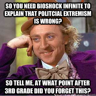 So you need Bioshock Infinite to explain that politcial extremism is wrong? So Tell Me, at what point after 3rd grade did you forget this?  Psychotic Willy Wonka