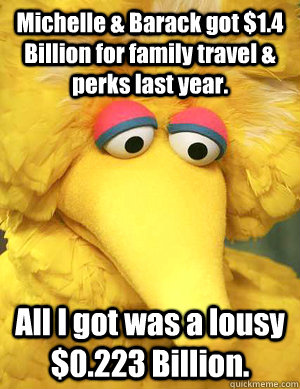 Michelle & Barack got $1.4 Billion for family travel & perks last year. All I got was a lousy $0.223 Billion.   Big Bird