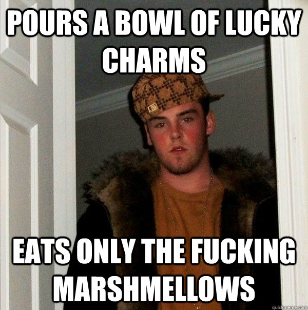 Pours a Bowl of Lucky Charms eats only the fucking marshmellows  Scumbag Steve