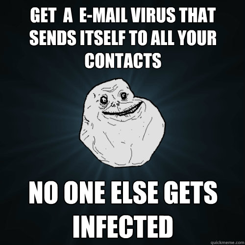 get  a  e-mail virus that sends itself to all your contacts no one else gets infected  Forever Alone