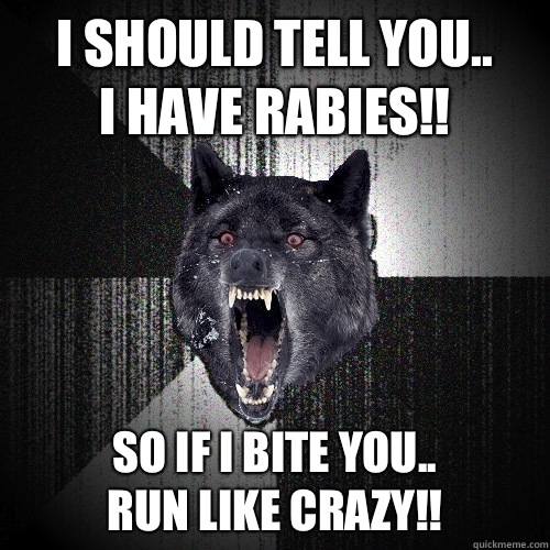 I should tell you..
I have rabies!! So if I bite you..
Run like crazy!!  Insanity Wolf