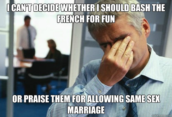 I can't decide whether I should bash the french for fun Or praise them for allowing same sex marriage  Male First World Problems