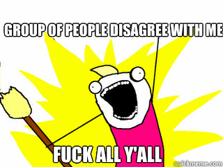 Group of people disagree with me Fuck all y'all  All The Things