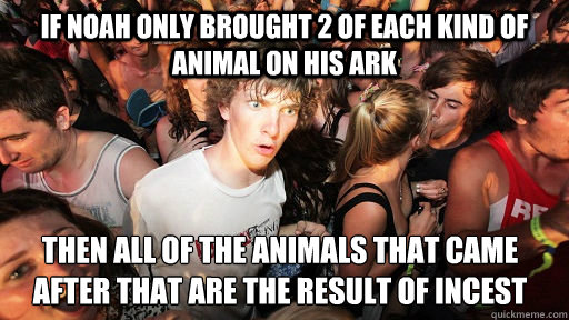 If Noah only brought 2 of each kind of animal on his ark then all of the animals that came after that are the result of incest  Sudden Clarity Clarence
