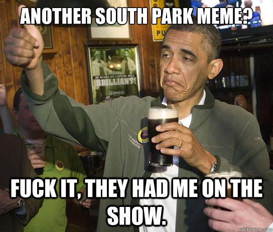 Another South Park meme? Fuck it, they had me on the show.  Upvoting Obama