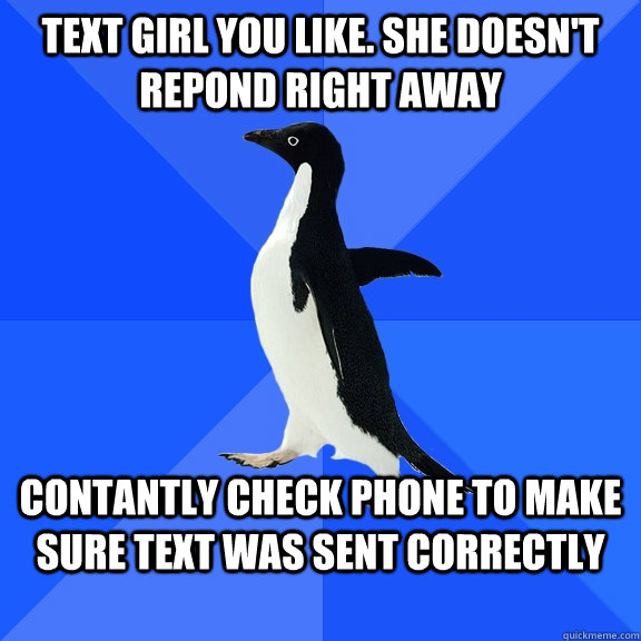 text girl you like. she doesn't repond right away contantly check phone to make sure text was sent correctly  Socially Awkward Penguin