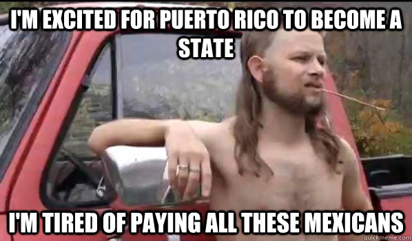 i'm excited for puerto rico to become a state i'm tired of paying all these Mexicans - i'm excited for puerto rico to become a state i'm tired of paying all these Mexicans  Almost Politically Correct Redneck