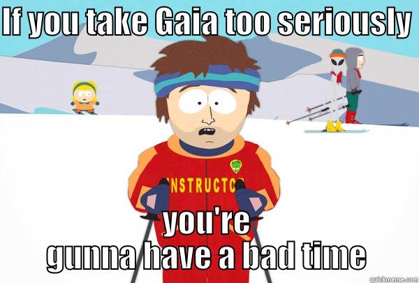 don't take it seriously  - IF YOU TAKE GAIA TOO SERIOUSLY  YOU'RE GUNNA HAVE A BAD TIME Super Cool Ski Instructor