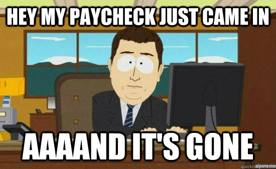 Hey my paycheck just came in aaaand it's gone  aaaand its gone
