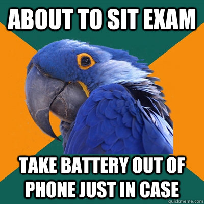 About to sit exam take battery out of phone just in case  Paranoid Parrot