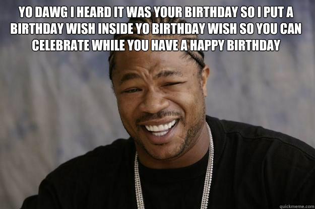 Yo dawg I heard it was your birthday so I put a birthday wish inside yo birthday wish so you can celebrate while you have a happy birthday - Yo dawg I heard it was your birthday so I put a birthday wish inside yo birthday wish so you can celebrate while you have a happy birthday  Xzibit meme