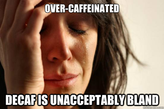 Over-caffeinated  Decaf is unacceptably bland  First World Problems