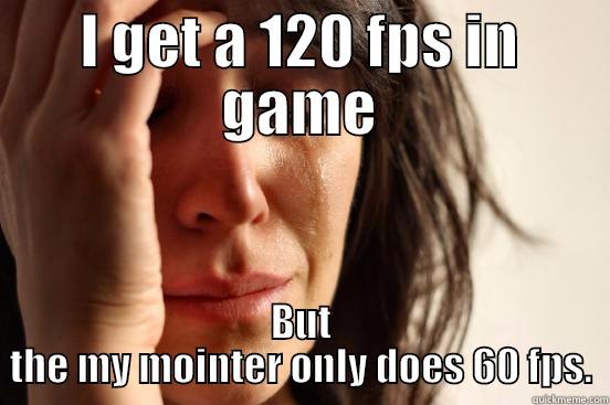 I GET A 120 FPS IN GAME BUT THE MY MOINTER ONLY DOES 60 FPS. First World Problems