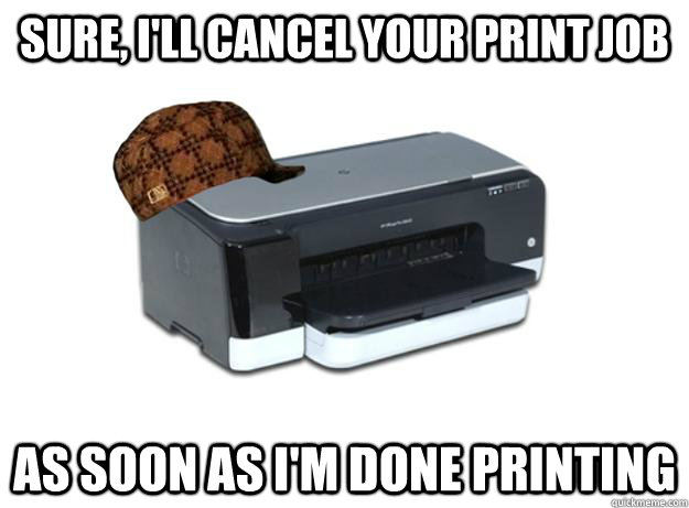 Sure, I'll cancel your print job as soon as I'm done printing - Sure, I'll cancel your print job as soon as I'm done printing  Scumbag Printer