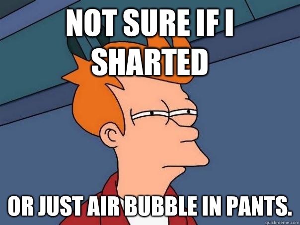 Not sure if I sharted Or just air bubble in pants.  Futurama Fry