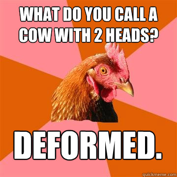 What do you call a cow with 2 heads? Deformed. - What do you call a cow with 2 heads? Deformed.  Anti-Joke Chicken